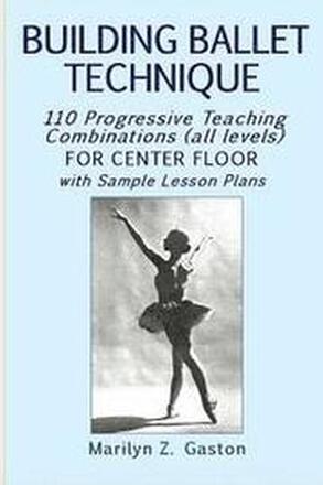 Building Ballet Technique: 110 Progressive Teaching Combinations for Center Floor