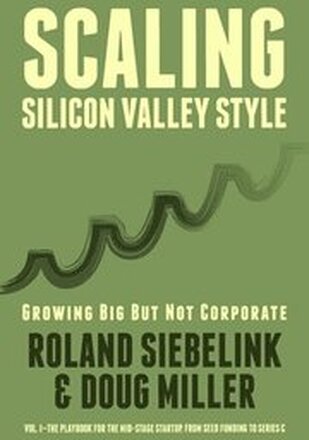 Scaling Silicon Valley Style. Growing Big But not Corporate. Vol.I: Mid-Stage: The playbook for the mid-stage startup. From seed funding to Series C.