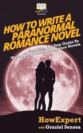 How To Write a Paranormal Romance Novel: Your Step-By-Step Guide To Writing Paranormal Romance Novels