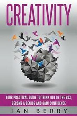 Creativity: Your Practical Guide To Think Out Of The Box, Become a Genius And Gain Confidence