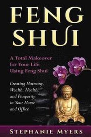 Feng Shui: A Total Makeover for Your Life Using Feng Shui - Creating Harmony, Wealth, Health, and Prosperity in Your Home and Off