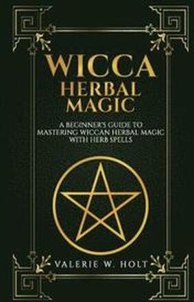 Wicca Herbal Magic: A Beginner's Guide to Mastering Wiccan Herbal Magic with Her