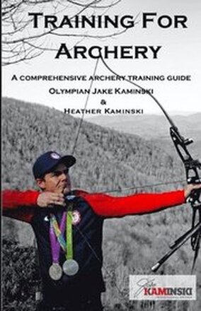 Training for Archery: A comprehensive archery training guide with Olympian Jake Kaminski
