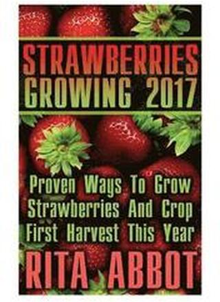 Strawberries Growing 2017: Proven Ways To Grow Strawberries And Crop First Harvest This Year: (Gardening Indoors, Gardening Vegetables, Gardening
