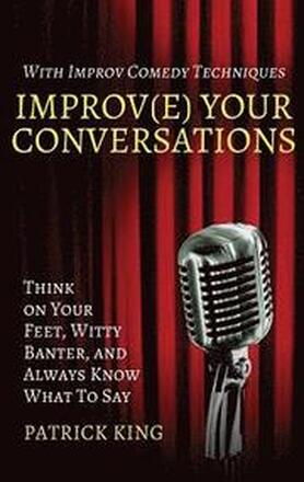 Improv(e) Your Conversations: Think on Your Feet, Witty Banter, and Always Know What To Say with Improv Comedy Techniques