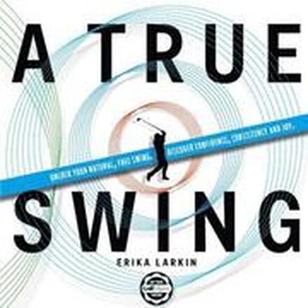 A True Swing: Unlock your natural, free swing. Discover confidence, consistency and joy.