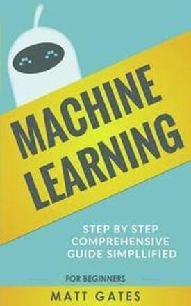 Machine Learning: For Beginners - Definitive guide For Neural Networks, Algorithms, Random Forests and Decision Trees Made Simple