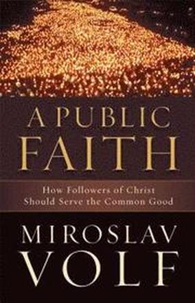 A Public Faith How Followers of Christ Should Serve the Common Good