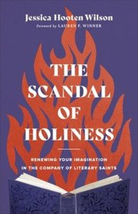 The Scandal of Holiness Renewing Your Imagination in the Company of Literary Saints