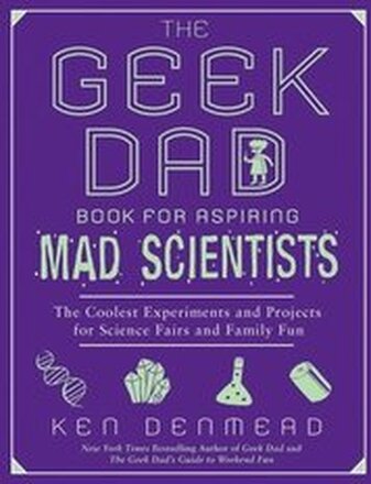 The Geek Dad Book for Aspiring Mad Scientists: The Coolest Experiments and Projects for Science Fairs and Family Fun