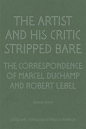 The Artist and His Critic Stripped Bare - The Correspondence of Marcel Duchamp and Robert Lebel