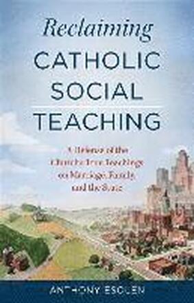 Reclaiming Catholic Social Teaching: A Defense of the Church's True Teachings on Marriage, Family, and the State