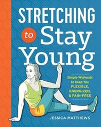 Stretching to Stay Young: Simple Workouts to Keep You Flexible, Energized, and Pain Free