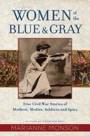 Women of the Blue and Gray: True Civil War Stories of Mothers, Medics, Soldiers, and Spies