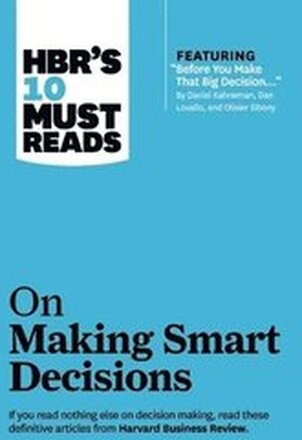 HBR's 10 Must Reads on Making Smart Decisions (with featured article "Before You Make That Big Decision..." by Daniel Kahneman, Dan Lovallo, and Olivier Sibony)