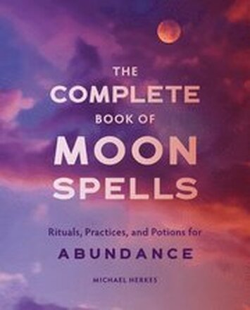 The Complete Book of Moon Spells: Rituals, Practices, and Potions for Abundance