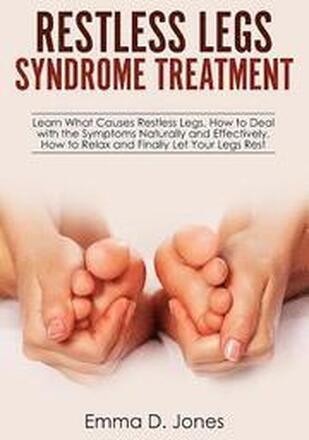 Restless Legs Syndrome Treatment: Learn What Causes Restless Legs, How to Deal with the Symptoms Naturally and Effectively, How to Relax and Finally L