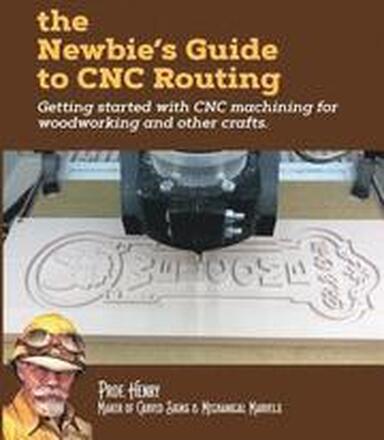 The Newbie's Guide to CNC Routing: Getting started with CNC machining for woodworking and other crafts