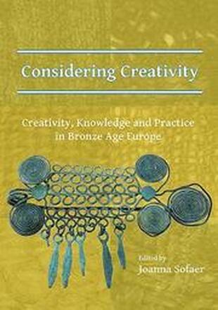 Considering Creativity: Creativity, Knowledge and Practice in Bronze Age Europe