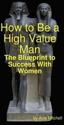 How to Be a High Value Man: The Blueprint to Success With Women
