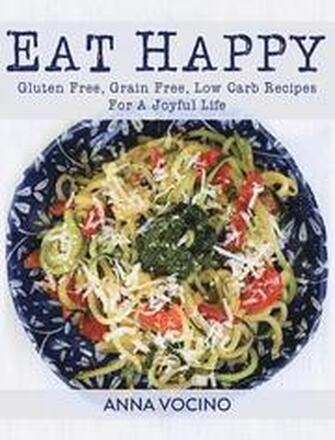 Eat Happy: Gluten Free, Grain Free, Low Carb Recipes for a Joyful Life