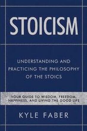 Stoicism - Understanding and Practicing the Philosophy of the Stoics