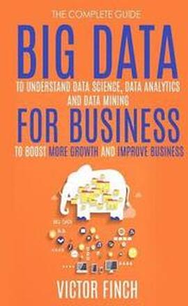 Big Data For Business: Your Comprehensive Guide To Understand Data Science, Data Analytics and Data Mining To Boost More Growth and Improve B