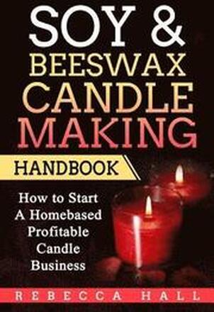 Soy & Beeswax Candle Making Handbook: How to Start a Homebased Profitable Candle Making Business