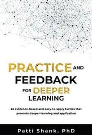Practice and Feedback for Deeper Learning: 26 Evidence-Based and Easy-To-Apply Tactics That Promote Deeper Learning and Application