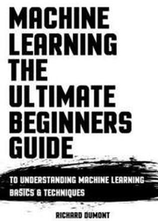 Machine Learning: The Ultimate Beginners Guide: To Understanding Machine Learning Basics & Techniques