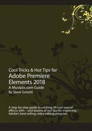 Cool Tricks & Hot Tips for Adobe Premiere Elements 2018: A step-by-step guide to creating 50 cool special effects with Adobe Premiere Elements