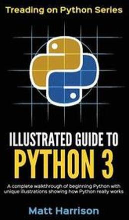 Illustrated Guide to Python 3: A Complete Walkthrough of Beginning Python with Unique Illustrations Showing how Python Really Works. Now covering Pyt