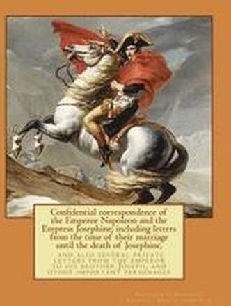 Confidential correspondence of the Emperor Napoleon and the Empress Josephine;: including letters from the time of their marriage until the death of J