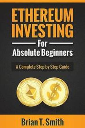 Ethereum Investing For Absolute Beginners: The Complete Step by Step Guide To Blockchain Technology, Cryptocurrency, Mining Ethereum, Smart Contracts
