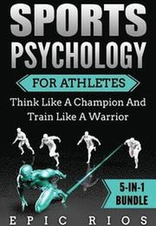 Sports Psychology For Athletes (5-IN-1 Bundle): Think Like A Champion And Train Like A Warrior