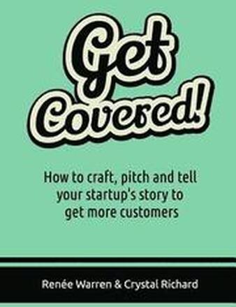 Get Covered!: How to craft, pitch and tell your startups story to get more customers
