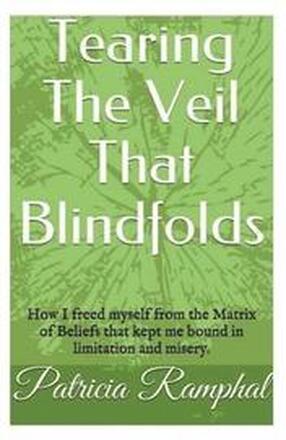 Tearing the Veil That Blindfolds.: How I Freed Myself from the Matrix of Beliefs That Bound Me to Limitation and Misery.