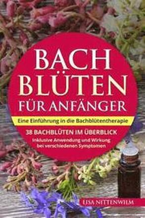 Bachblüten für Anfänger: Eine Einführung in die Bachblütentherapie. 38 Bachblüten im Überblick. Inklusive Anwendung und Wirkung bei verschieden