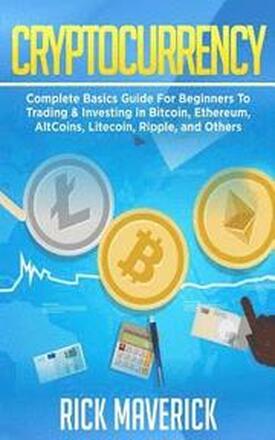 Cryptocurrency: Complete Basics Guide For Beginners To Trading & Investing In Bitcoin, Ethereum, AltCoins, Litecoin, Ripple, and Other