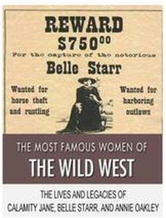 The Most Famous Women of the Wild West: The Lives and Legacies of Calamity Jane, Belle Starr, and Annie Oakley