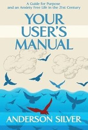 Your User's Manual: A Guide for Purpose and an Anxiety Free Life in the 21st Century