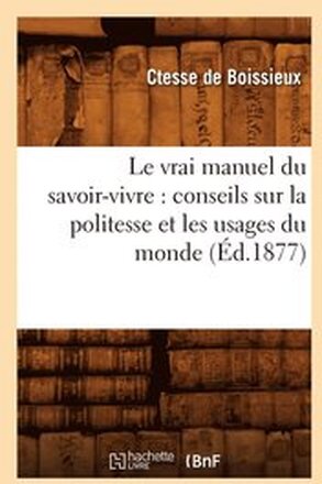 Le Vrai Manuel Du Savoir-Vivre: Conseils Sur La Politesse Et Les Usages Du Monde (Ed.1877)