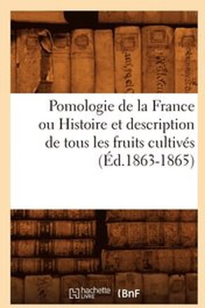 Pomologie de la France Ou Histoire Et Description de Tous Les Fruits Cultives (Ed.1863-1865)
