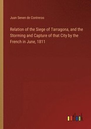 Relation of the Siege of Tarragona, and the Storming and Capture of that City by the French in June, 1811
