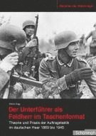 Der Unterführer ALS Feldherr Im Taschenformat: Theorie Und Praxis Der Auftragstaktik Im Deutschen Heer 1869 Bis 1945