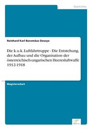 Die k.u.k. Luftfahrtruppe - Die Entstehung, der Aufbau und die Organisation der sterreichisch-ungarischen Heeresluftwaffe 1912-1918