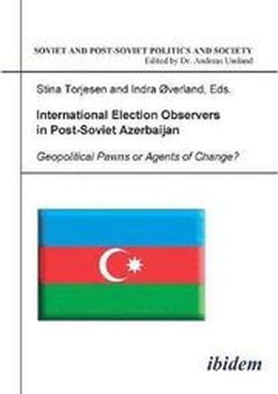 International Election Observers in Post-Soviet Azerbaijan. Geopolitical Pawns or Agents of Change?