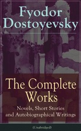 Complete Works of Fyodor Dostoyevsky: Novels, Short Stories and Autobiographical Writings