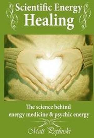 Scientific Energy Healing: A Scientific Manual of Energy Medicine & Psychic Energy