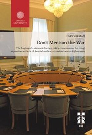 Don"t Mention the War: The forging of a domestic foreign policy consensus on the entry, expansion and exit of Swedish military contributions to Afghanistan